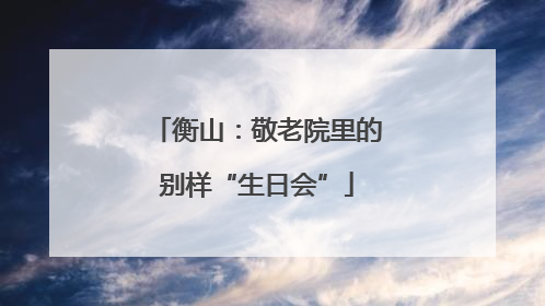 衡山：敬老院里的别样“生日会”