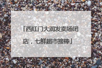 西红门大润发卖场闭店，七鲜超市接棒