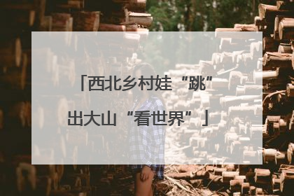 西北乡村娃“跳”出大山“看世界”