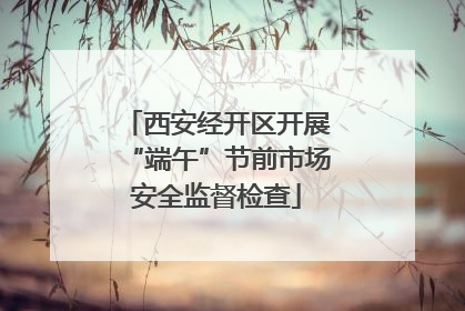 西安经开区开展“端午”节前市场安全监督检查