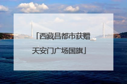 西藏昌都市获赠天安门广场国旗