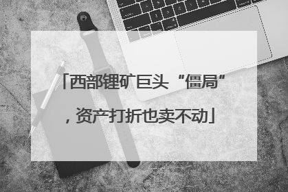 西部锂矿巨头“僵局”，资产打折也卖不动