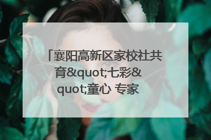 襄阳高新区家校社共育"七彩"童心 专家团支招智慧育儿