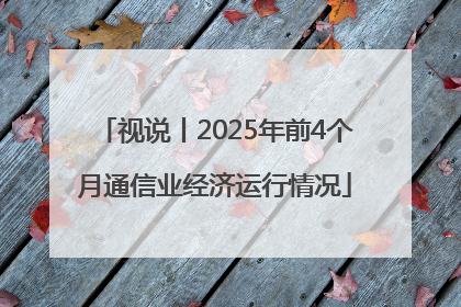视说丨2025年前4个月通信业经济运行情况