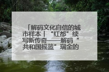 解码文化自信的城市样本丨“红都”续写新传奇——解码“共和国摇篮”瑞金的文化自信样本