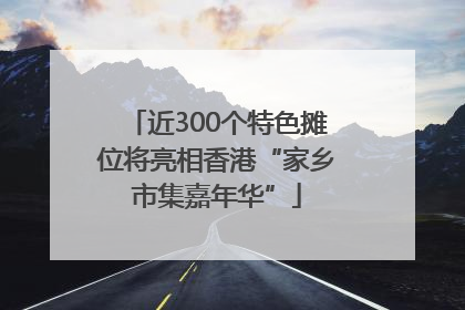 近300个特色摊位将亮相香港“家乡市集嘉年华”