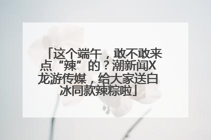 这个端午，敢不敢来点“辣”的？潮新闻X龙游传媒，给大家送白冰同款辣粽啦
