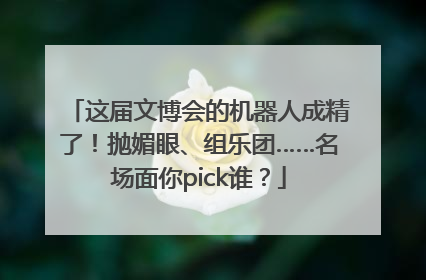 这届文博会的机器人成精了！抛媚眼、组乐团……名场面你pick谁？