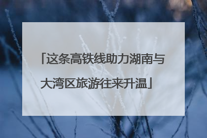 这条高铁线助力湖南与大湾区旅游往来升温
