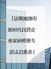 这期湘潭市新时代民营企业家研修班专讲法治素养