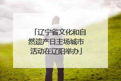 辽宁省文化和自然遗产日主场城市活动在辽阳举办