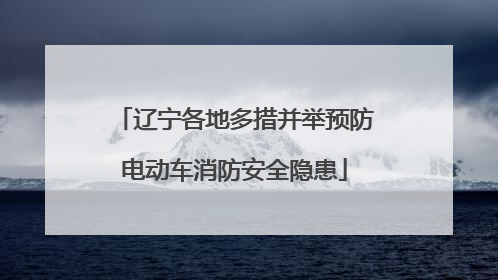 辽宁各地多措并举预防电动车消防安全隐患