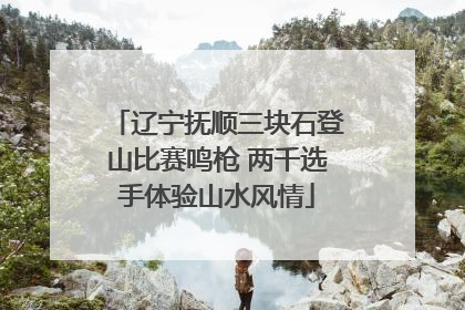 辽宁抚顺三块石登山比赛鸣枪 两千选手体验山水风情