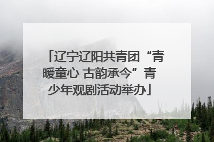 辽宁辽阳共青团“青暖童心 古韵承今”青少年观剧活动举办