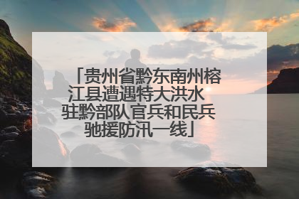 贵州省黔东南州榕江县遭遇特大洪水 驻黔部队官兵和民兵驰援防汛一线