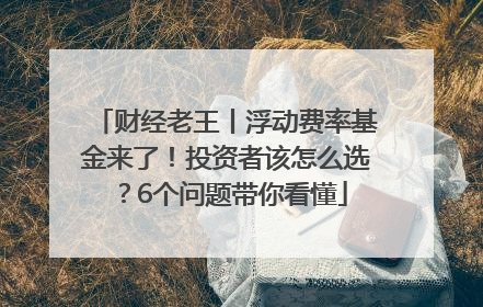 财经老王丨浮动费率基金来了！投资者该怎么选？6个问题带你看懂