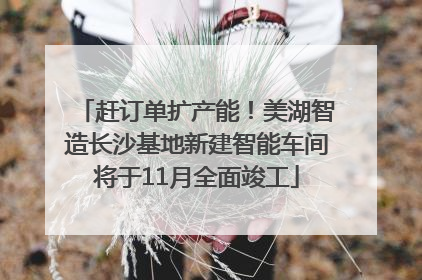 赶订单扩产能！美湖智造长沙基地新建智能车间将于11月全面竣工