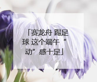 赛龙舟 踢足球 这个端午“动”感十足