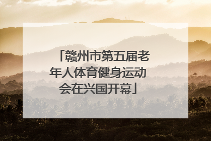赣州市第五届老年人体育健身运动会在兴国开幕