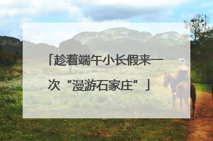 趁着端午小长假来一次“漫游石家庄”