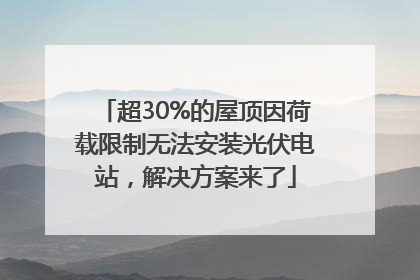 超30%的屋顶因荷载限制无法安装光伏电站，解决方案来了
