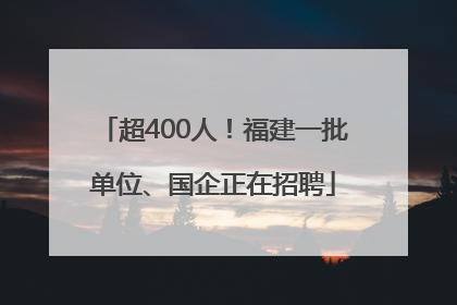 超400人！福建一批单位、国企正在招聘