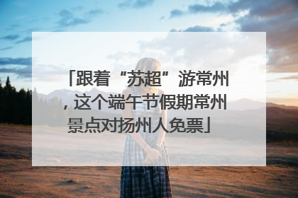 跟着“苏超”游常州，这个端午节假期常州景点对扬州人免票
