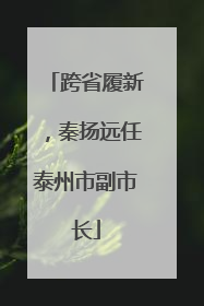 跨省履新，秦扬远任泰州市副市长