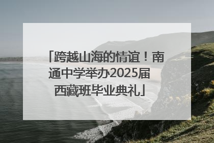 跨越山海的情谊！南通中学举办2025届西藏班毕业典礼