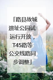 路县故城遗址公园试运行开放，T45路等公交线路同步调整