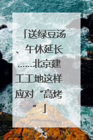 送绿豆汤、午休延长……北京建工工地这样应对“高烤”