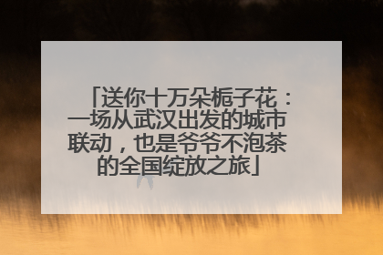送你十万朵栀子花：一场从武汉出发的城市联动，也是爷爷不泡茶的全国绽放之旅