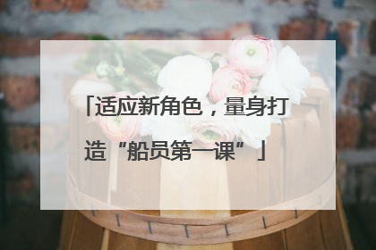 适应新角色，量身打造“船员第一课”