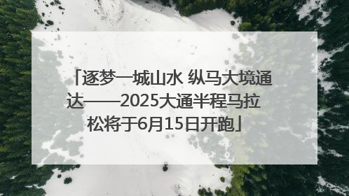 逐梦一城山水 纵马大境通达——2025大通半程马拉松将于6月15日开跑