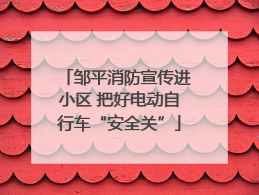邹平消防宣传进小区 把好电动自行车“安全关”