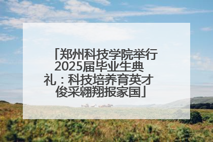 郑州科技学院举行2025届毕业生典礼：科技培养育英才 俊采翱翔报家国