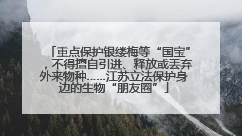 重点保护银缕梅等“国宝”，不得擅自引进、释放或丢弃外来物种……江苏立法保护身边的生物“朋友圈”