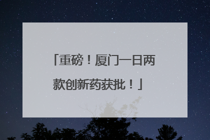 重磅！厦门一日两款创新药获批！