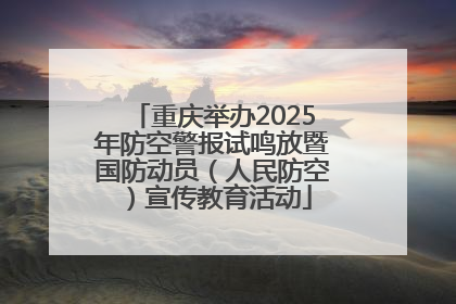 重庆举办2025年防空警报试鸣放暨国防动员（人民防空）宣传教育活动