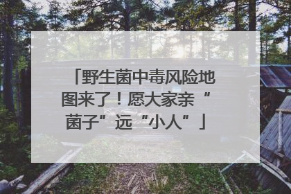 野生菌中毒风险地图来了！愿大家亲“菌子”远“小人”