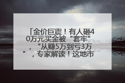 金价巨震！有人砸40万元买金被“套牢”，“从赚5万到亏3万”，专家解读！这地市民烈日下排队百米抢购黄金，“每克只要600多元”