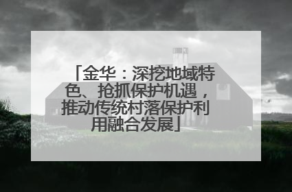 金华：深挖地域特色、抢抓保护机遇，推动传统村落保护利用融合发展