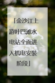 金沙江上游叶巴滩水电站全面进入机电安装阶段