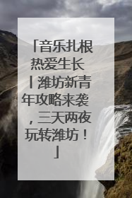 音乐扎根 热爱生长丨潍坊新青年攻略来袭，三天两夜玩转潍坊！
