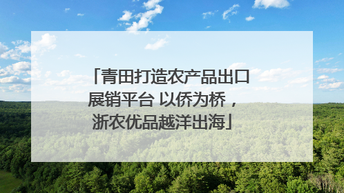 青田打造农产品出口展销平台 以侨为桥，浙农优品越洋出海