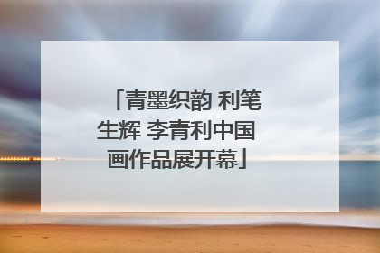 青墨织韵 利笔生辉 李青利中国画作品展开幕