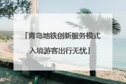 青岛地铁创新服务模式 入境游客出行无忧