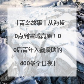 青岛故事丨从海拔0点到雪域高原！00后青年入藏援助的400多个日夜