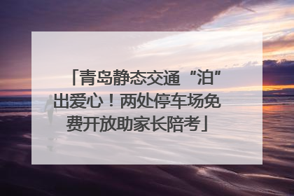 青岛静态交通“泊”出爱心！两处停车场免费开放助家长陪考