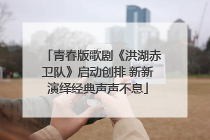 青春版歌剧《洪湖赤卫队》启动创排 新新演绎经典声声不息